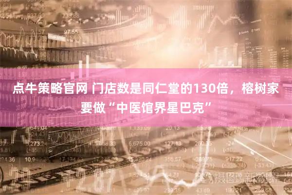 点牛策略官网 门店数是同仁堂的130倍，榕树家要做“中医馆界星巴克”