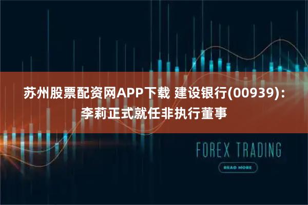 苏州股票配资网APP下载 建设银行(00939)：李莉正式就任非执行董事