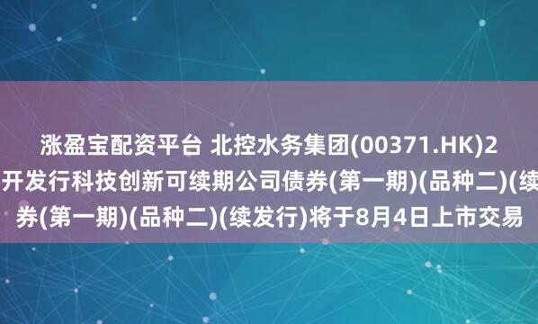 涨盈宝配资平台 北控水务集团(00371.HK)2025年面向专业投资者公开发行科技创新可续期公司债券(第一期)(品种二)(续发行)将于8月4日上市交易