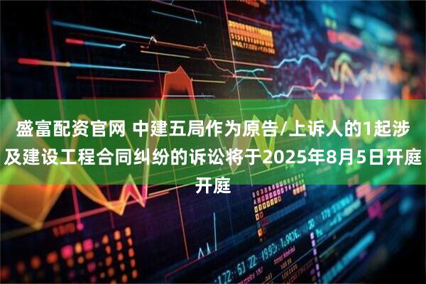 盛富配资官网 中建五局作为原告/上诉人的1起涉及建设工程合同纠纷的诉讼将于2025年8月5日开庭