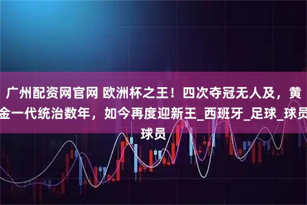 广州配资网官网 欧洲杯之王！四次夺冠无人及，黄金一代统治数年，如今再度迎新王_西班牙_足球_球员