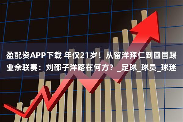盈配资APP下载 年仅21岁！从留洋拜仁到回国踢业余联赛：刘邵子洋路在何方？_足球_球员_球迷