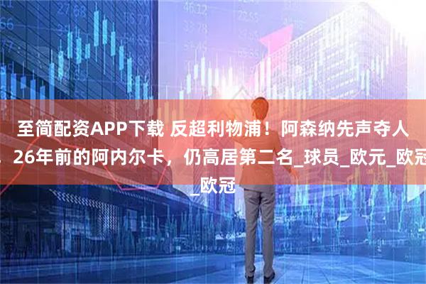 至简配资APP下载 反超利物浦！阿森纳先声夺人，26年前的阿内尔卡，仍高居第二名_球员_欧元_欧冠