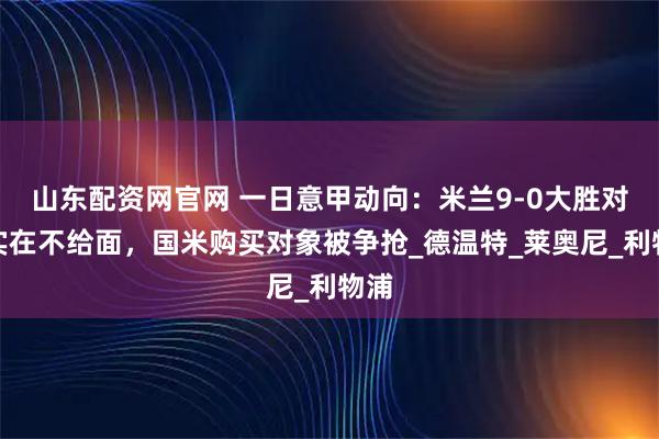 山东配资网官网 一日意甲动向：米兰9-0大胜对手实在不给面，国米购买对象被争抢_德温特_莱奥尼_利物浦
