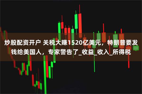 炒股配资开户 关税大赚1520亿美元，特朗普要发钱给美国人，专家警告了_收益_收入_所得税