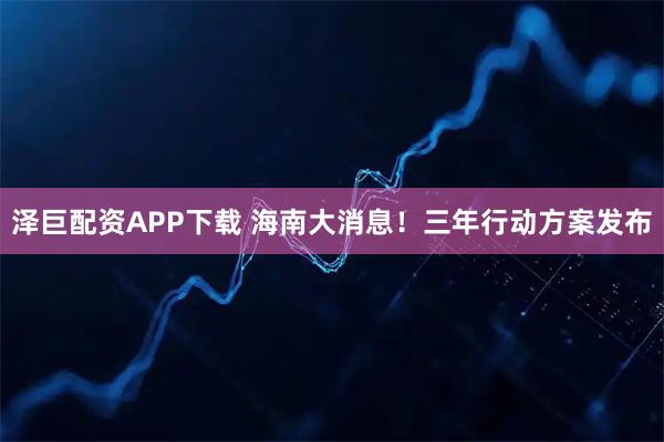 泽巨配资APP下载 海南大消息！三年行动方案发布