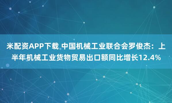 米配资APP下载 中国机械工业联合会罗俊杰：上半年机械工业货物贸易出口额同比增长12.4%