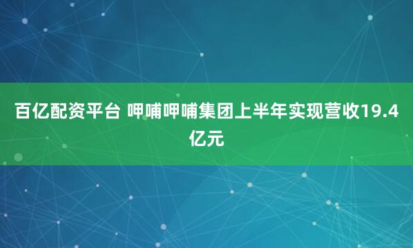 百亿配资平台 呷哺呷哺集团上半年实现营收19.4亿元
