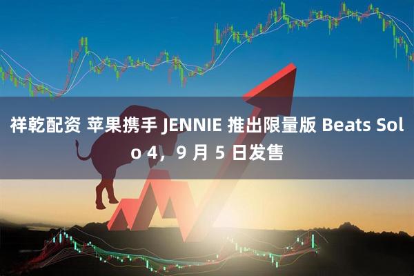 祥乾配资 苹果携手 JENNIE 推出限量版 Beats Solo 4，9 月 5 日发售