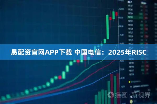 易配资官网APP下载 中国电信：2025年RISC