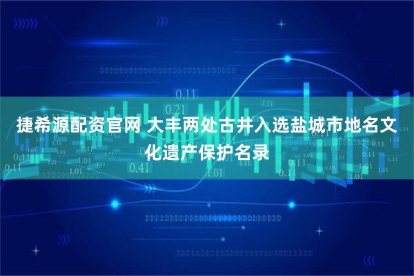 捷希源配资官网 大丰两处古井入选盐城市地名文化遗产保护名录