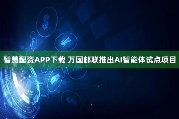 智慧配资APP下载 万国邮联推出AI智能体试点项目