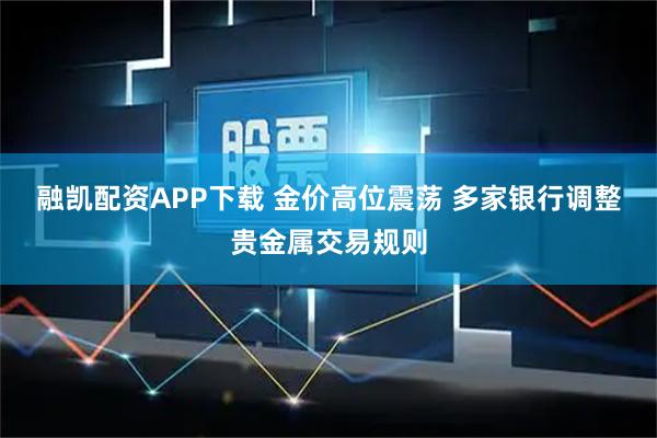 融凯配资APP下载 金价高位震荡 多家银行调整贵金属交易规则