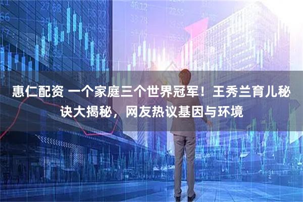 惠仁配资 一个家庭三个世界冠军！王秀兰育儿秘诀大揭秘，网友热议基因与环境