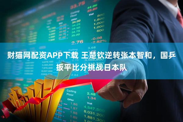财猫网配资APP下载 王楚钦逆转张本智和，国乒扳平比分挑战日本队