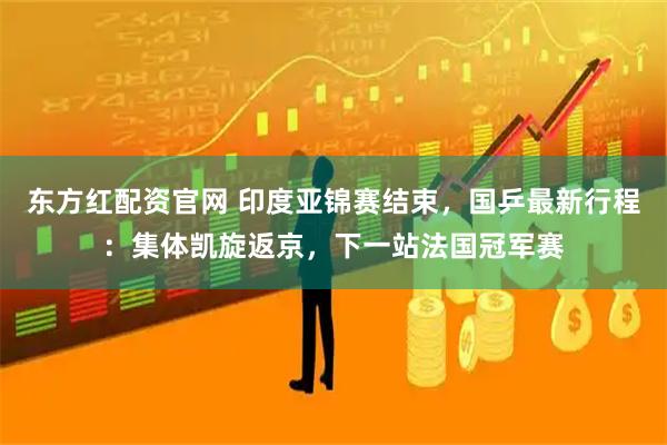 东方红配资官网 印度亚锦赛结束，国乒最新行程：集体凯旋返京，下一站法国冠军赛