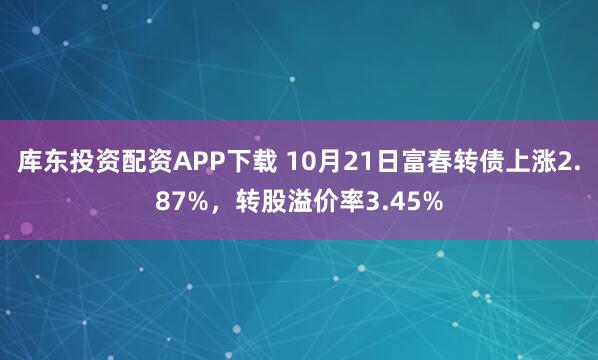 库东投资配资APP下载 10月21日富春转债上涨2.87%，转股溢价率3.45%
