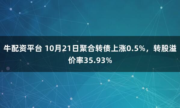 牛配资平台 10月21日聚合转债上涨0.5%，转股溢价率35.93%