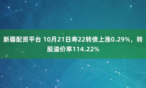 新疆配资平台 10月21日寿22转债上涨0.29%，转股溢价率114.22%