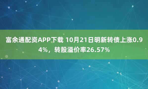 富余通配资APP下载 10月21日明新转债上涨0.94%，转股溢价率26.57%