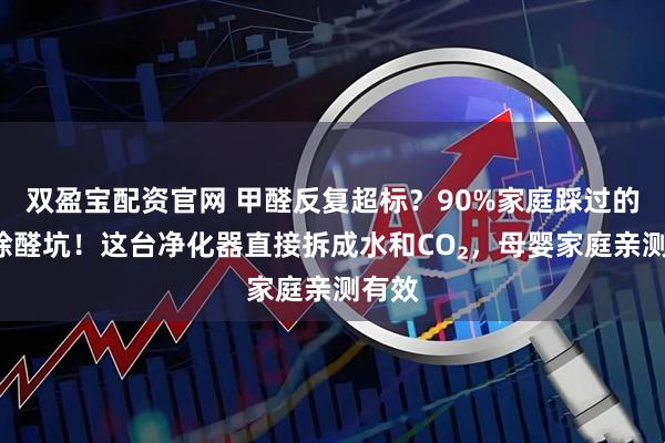 双盈宝配资官网 甲醛反复超标？90%家庭踩过的3个除醛坑！这台净化器直接拆成水和CO₂，母婴家庭亲测有效