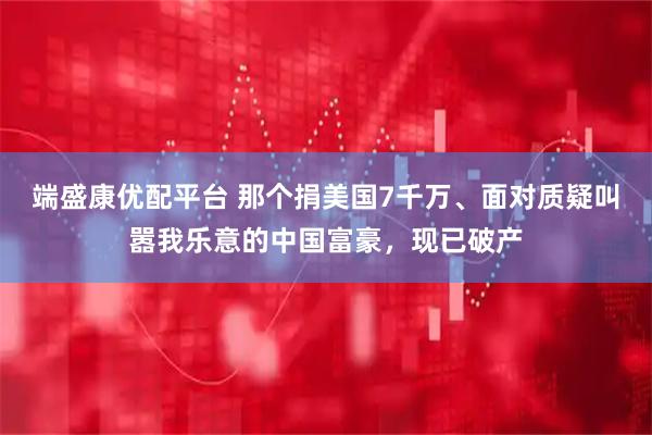 端盛康优配平台 那个捐美国7千万、面对质疑叫嚣我乐意的中国富豪，现已破产