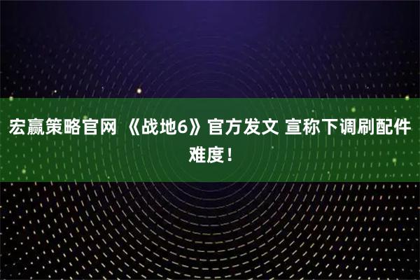 宏赢策略官网 《战地6》官方发文 宣称下调刷配件难度！
