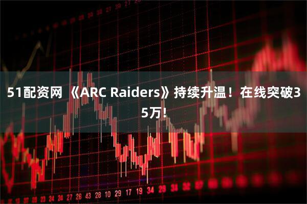 51配资网 《ARC Raiders》持续升温！在线突破35万!