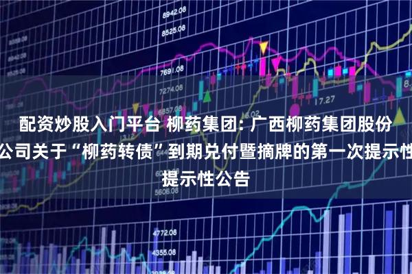 配资炒股入门平台 柳药集团: 广西柳药集团股份有限公司关于“柳药转债”到期兑付暨摘牌的第一次提示性公告