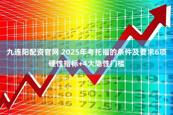 九连阳配资官网 2025年考托福的条件及要求6项硬性指标+4大隐性门槛
