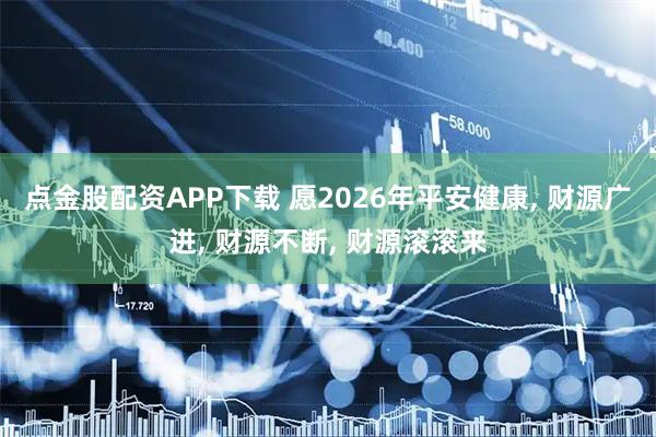 点金股配资APP下载 愿2026年平安健康, 财源广进, 财源不断, 财源滚滚来