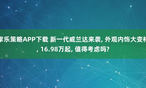 掌乐策略APP下载 新一代威兰达来袭, 外观内饰大变样, 16.98万起, 值得考虑吗?