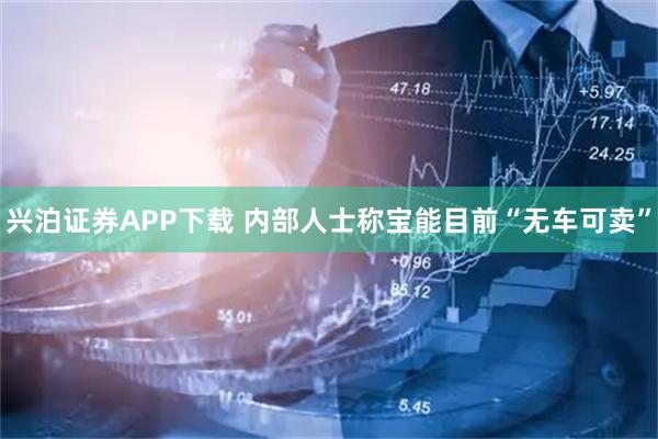 兴泊证券APP下载 内部人士称宝能目前“无车可卖”