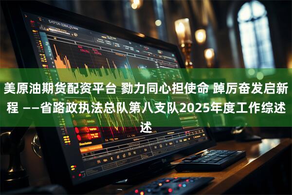 美原油期货配资平台 勠力同心担使命 踔厉奋发启新程 ——省路政执法总队第八支队2025年度工作综述