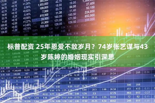 标普配资 25年恩爱不敌岁月？74岁张艺谋与43岁陈婷的婚姻现实引深思