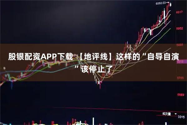 股银配资APP下载 【地评线】这样的“自导自演”该停止了