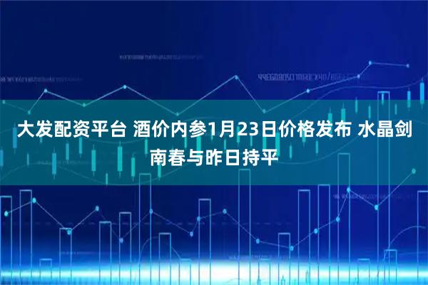 大发配资平台 酒价内参1月23日价格发布 水晶剑南春与昨日持平