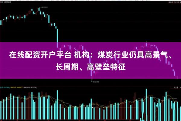在线配资开户平台 机构：煤炭行业仍具高景气、长周期、高壁垒特征