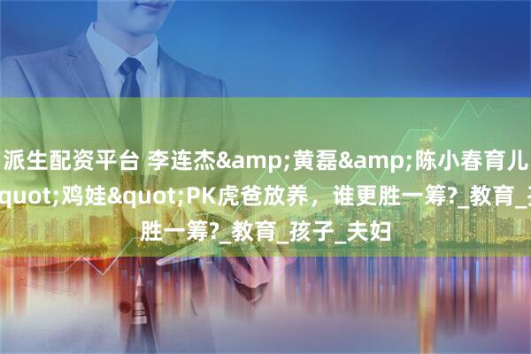 派生配资平台 李连杰&黄磊&陈小春育儿:军训式"鸡娃"PK虎爸放养，谁更胜一筹?_教育_孩子_夫妇