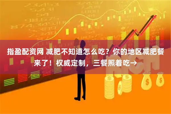 指盈配资网 减肥不知道怎么吃？你的地区减肥餐来了！权威定制，三餐照着吃→