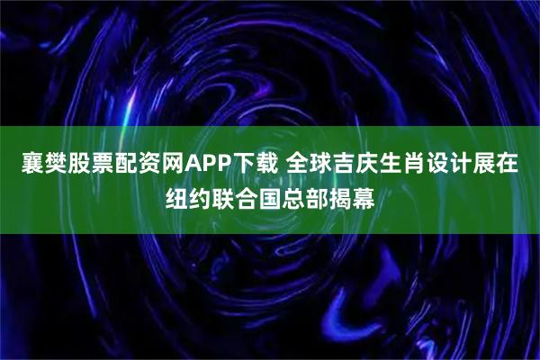 襄樊股票配资网APP下载 全球吉庆生肖设计展在纽约联合国总部揭幕