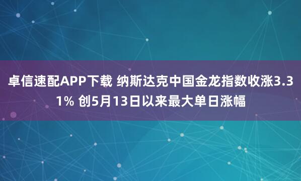 卓信速配APP下载 纳斯达克中国金龙指数收涨3.31% 创5月13日以来最大单日涨幅