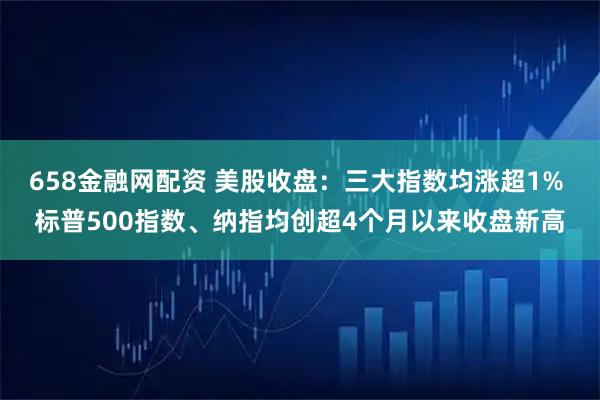 658金融网配资 美股收盘：三大指数均涨超1% 标普500指数、纳指均创超4个月以来收盘新高