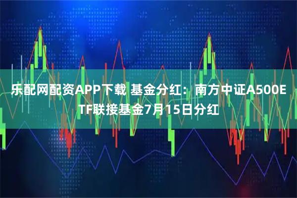 乐配网配资APP下载 基金分红：南方中证A500ETF联接基金7月15日分红