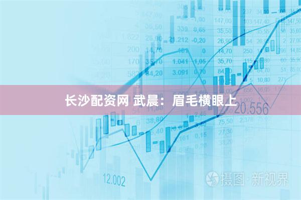 长沙配资网 武晨：眉毛横眼上