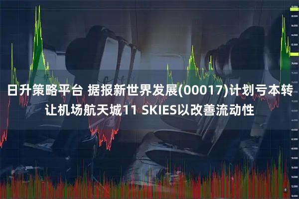 日升策略平台 据报新世界发展(00017)计划亏本转让机场航天城11 SKIES以改善流动性