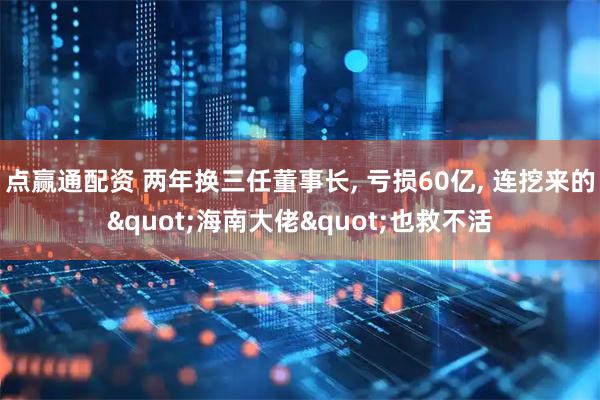 点赢通配资 两年换三任董事长, 亏损60亿, 连挖来的"海南大佬"也救不活