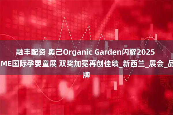 融丰配资 奥己Organic Garden闪耀2025 CBME国际孕婴童展 双奖加冕再创佳绩_新西兰_展会_品牌