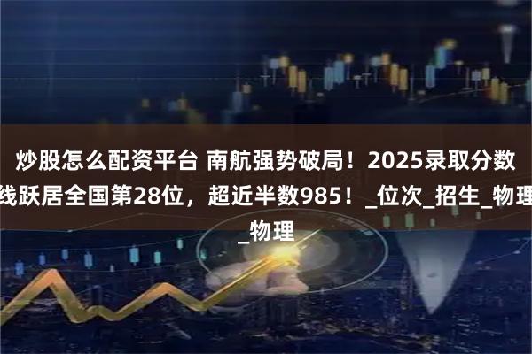 炒股怎么配资平台 南航强势破局！2025录取分数线跃居全国第28位，超近半数985！_位次_招生_物理