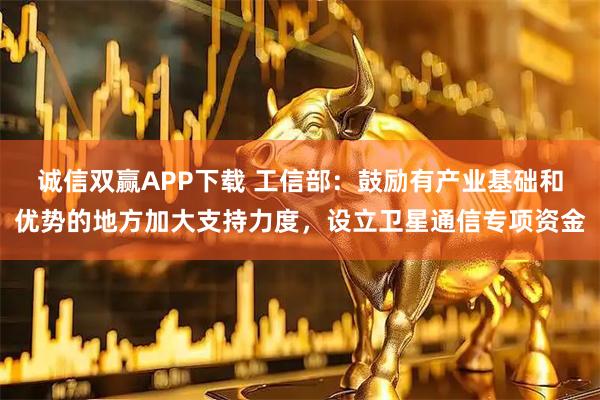 诚信双赢APP下载 工信部：鼓励有产业基础和优势的地方加大支持力度，设立卫星通信专项资金